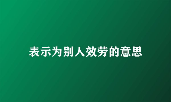 表示为别人效劳的意思