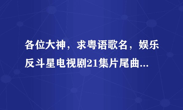 各位大神，求粤语歌名，娱乐反斗星电视剧21集片尾曲，好像唱一天一天去度过，爱上你每次都拥抱我。跪谢