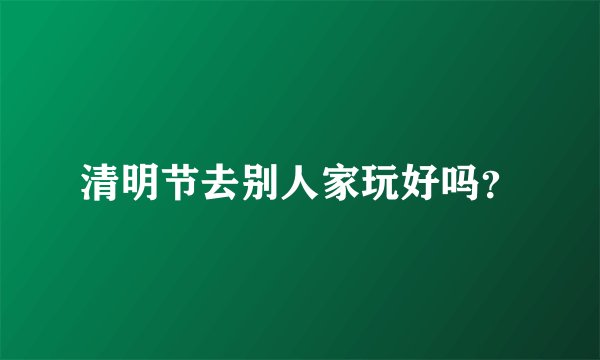 清明节去别人家玩好吗？