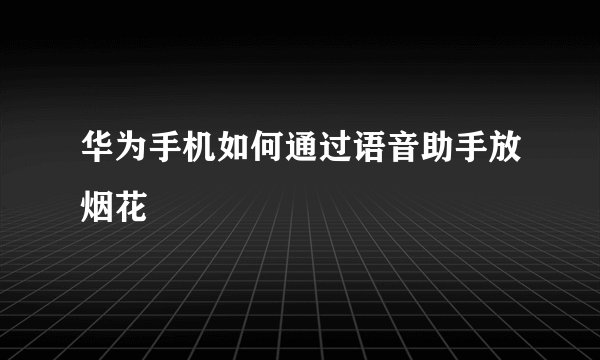 华为手机如何通过语音助手放烟花