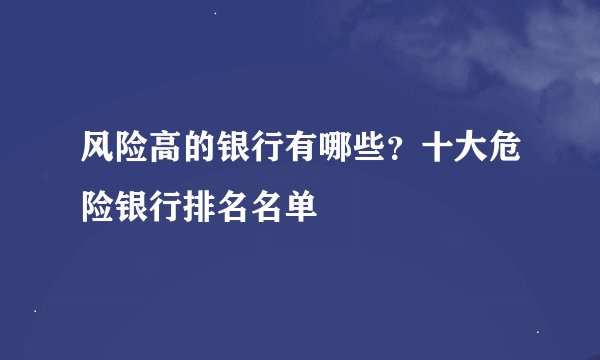 风险高的银行有哪些？十大危险银行排名名单