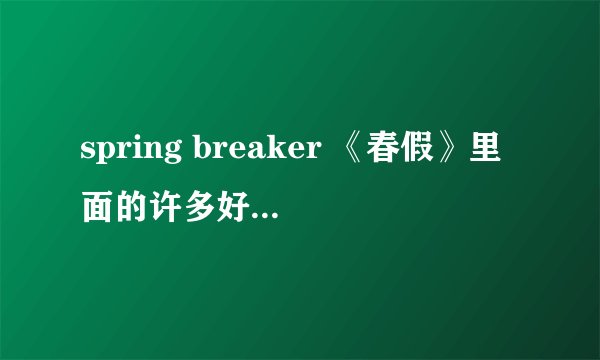spring breaker 《春假》里面的许多好听的音乐，还有碧昂丝的，求歌名啊