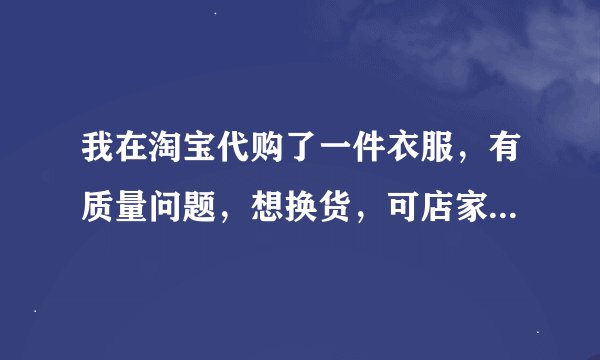 我在淘宝代购了一件衣服，有质量问题，想换货，可店家不让换，谁能告诉我要怎么办呢？
