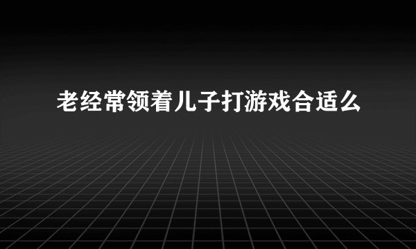 老经常领着儿子打游戏合适么
