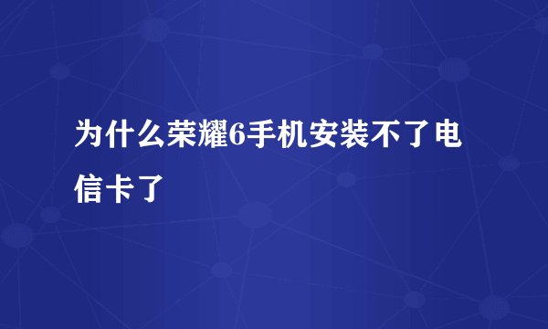 为什么荣耀6手机安装不了电信卡了