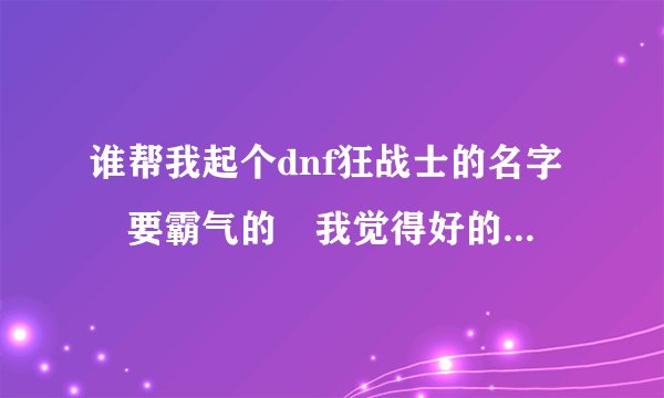 谁帮我起个dnf狂战士的名字 要霸气的 我觉得好的话 有加分