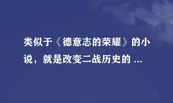 类似于《德意志的荣耀》的小说，就是改变二战历史的 顺便又《爵迹2》的TXT下发些，谢谢啦 QQ 109219098