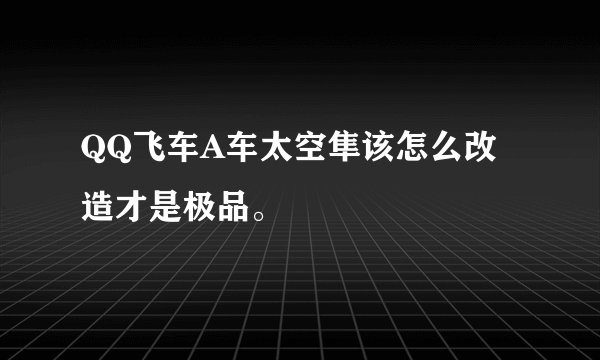 QQ飞车A车太空隼该怎么改造才是极品。