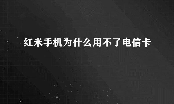 红米手机为什么用不了电信卡