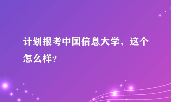 计划报考中国信息大学，这个怎么样？