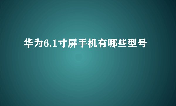 华为6.1寸屏手机有哪些型号