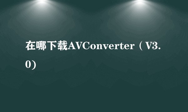 在哪下载AVConverter（V3.0)