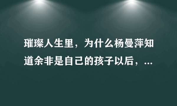 璀璨人生里，为什么杨曼萍知道余非是自己的孩子以后，对叶琳的态度转变这么大？难道她养了20多年的女儿