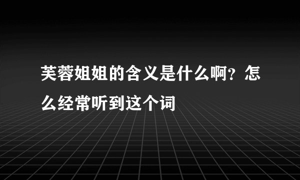 芙蓉姐姐的含义是什么啊？怎么经常听到这个词