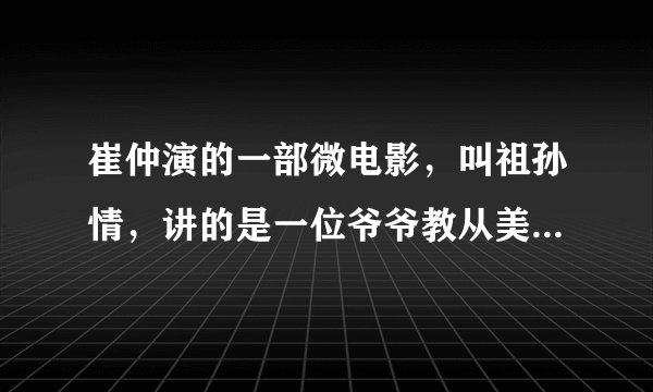 崔仲演的一部微电影，叫祖孙情，讲的是一位爷爷教从美国来的孙子学武术，最终获奖。这部电影中有个插曲，