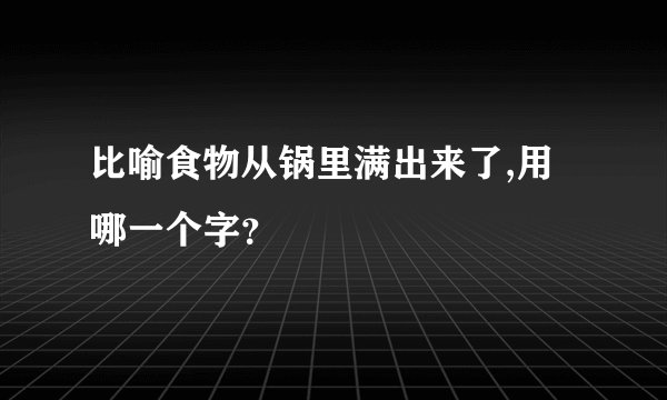 比喻食物从锅里满出来了,用哪一个字？