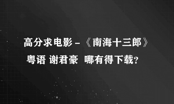 高分求电影－《南海十三郎》 粤语 谢君豪  哪有得下载？