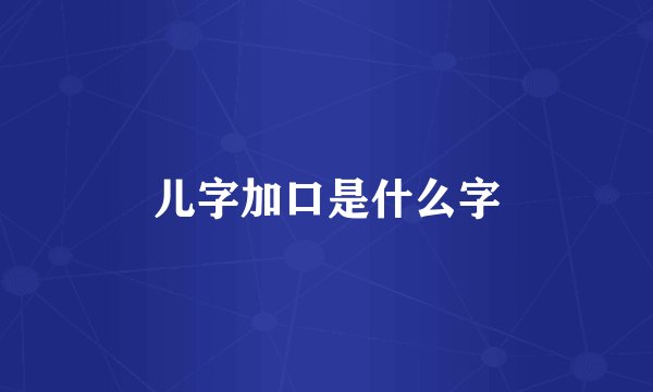 儿字加口是什么字
