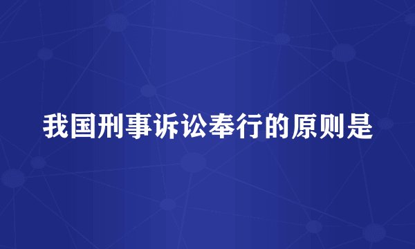 我国刑事诉讼奉行的原则是