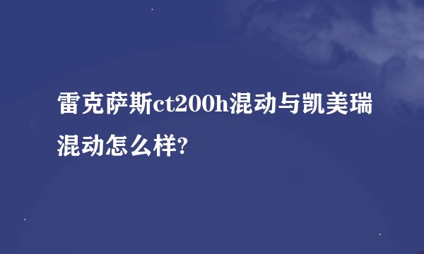 雷克萨斯ct200h混动与凯美瑞混动怎么样?