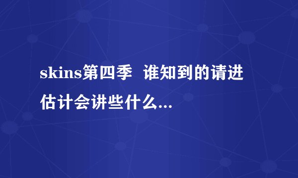 skins第四季  谁知到的请进  估计会讲些什么呢  有咩有预告之类的