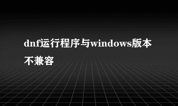 dnf运行程序与windows版本不兼容
