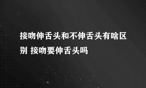 接吻伸舌头和不伸舌头有啥区别 接吻要伸舌头吗