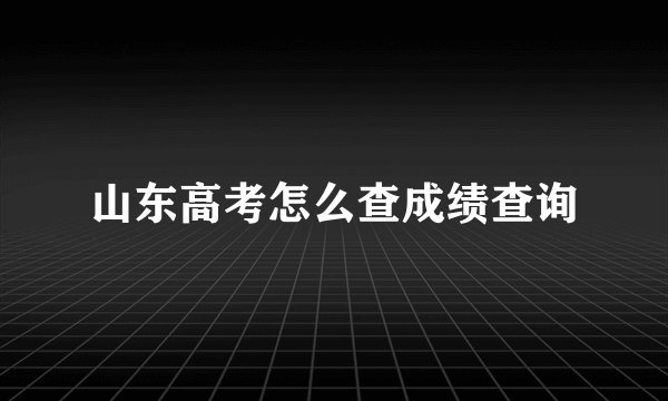 山东高考怎么查成绩查询