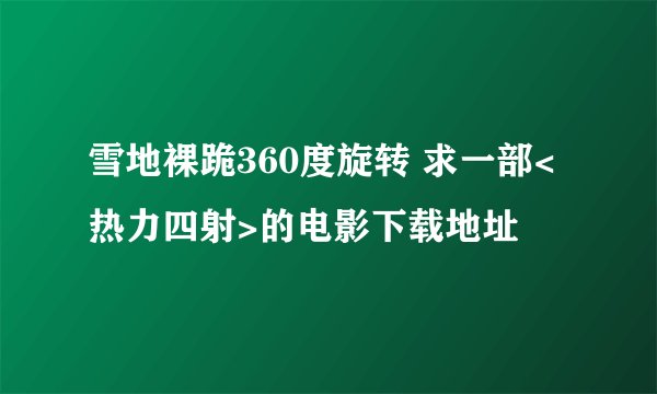 雪地裸跪360度旋转 求一部<热力四射>的电影下载地址