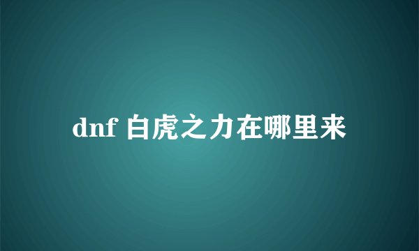 dnf 白虎之力在哪里来