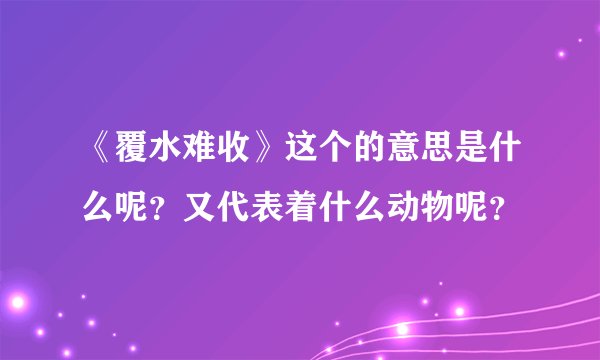 《覆水难收》这个的意思是什么呢？又代表着什么动物呢？