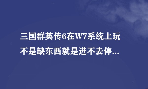 三国群英传6在W7系统上玩 不是缺东西就是进不去停止了怎么回事