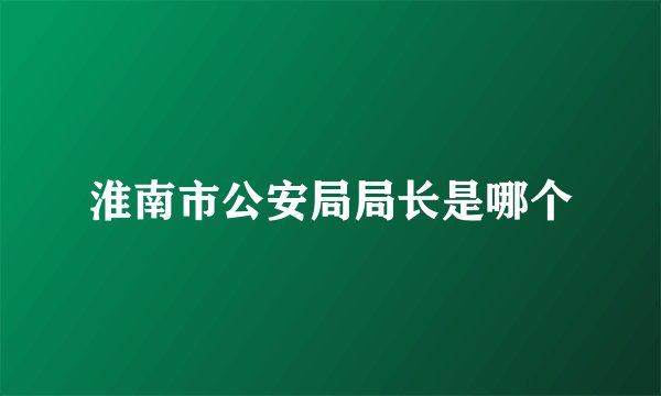 淮南市公安局局长是哪个