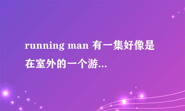running man 有一集好像是在室外的一个游戏，背着队友买吃的然后在规定时间吃完，不过要选餐具。是哪集啊！