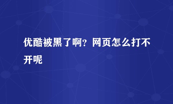 优酷被黑了啊？网页怎么打不开呢