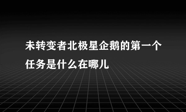 未转变者北极星企鹅的第一个任务是什么在哪儿