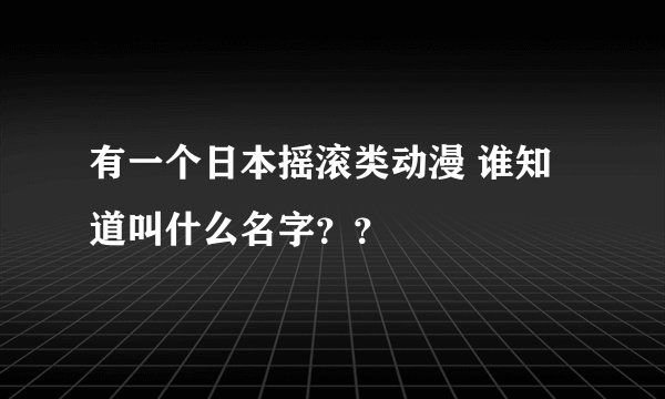 有一个日本摇滚类动漫 谁知道叫什么名字？？