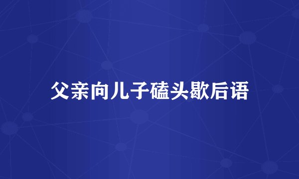 父亲向儿子磕头歇后语