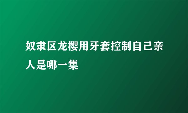 奴隶区龙樱用牙套控制自己亲人是哪一集