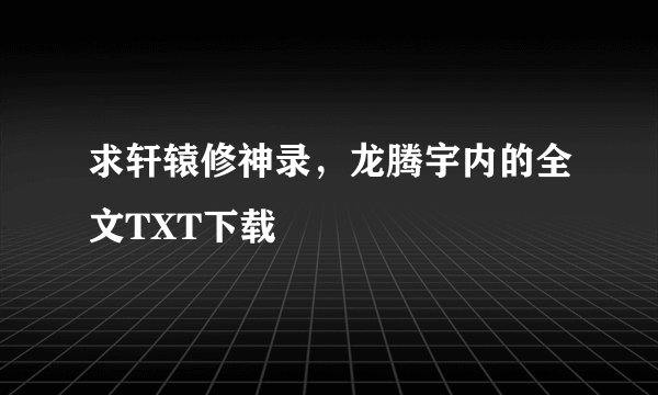 求轩辕修神录，龙腾宇内的全文TXT下载