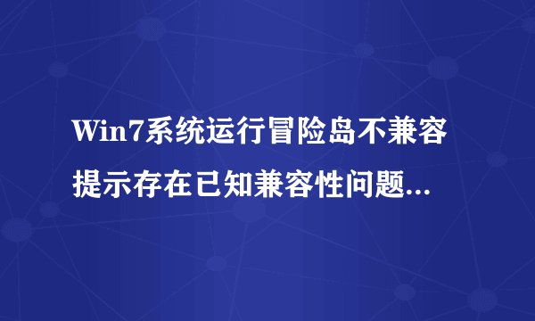 Win7系统运行冒险岛不兼容提示存在已知兼容性问题如何解决
