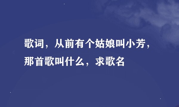 歌词，从前有个姑娘叫小芳，那首歌叫什么，求歌名