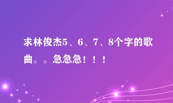 求林俊杰5、6、7、8个字的歌曲。。急急急！！！