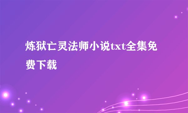 炼狱亡灵法师小说txt全集免费下载