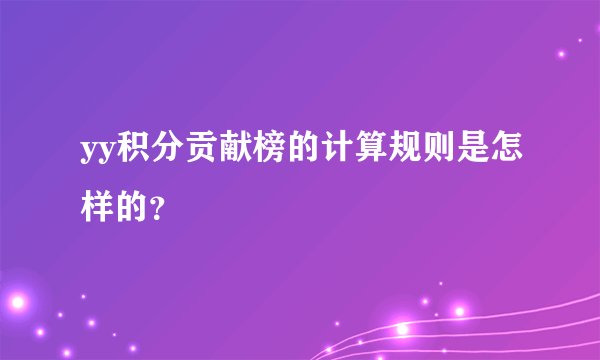 yy积分贡献榜的计算规则是怎样的？