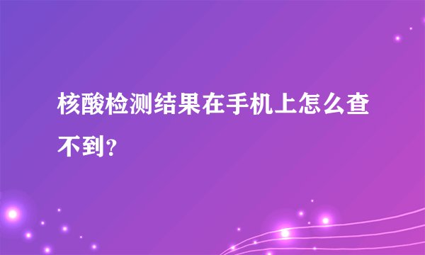 核酸检测结果在手机上怎么查不到？
