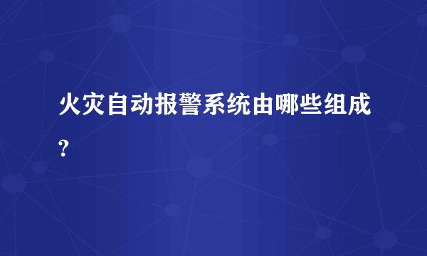 火灾自动报警系统由哪些组成？
