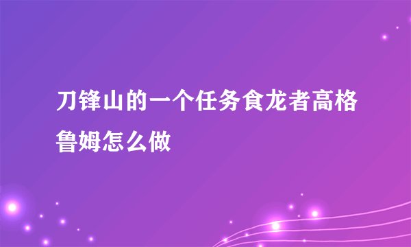 刀锋山的一个任务食龙者高格鲁姆怎么做