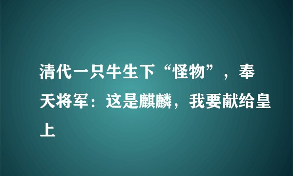 清代一只牛生下“怪物”，奉天将军：这是麒麟，我要献给皇上