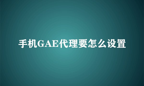 手机GAE代理要怎么设置